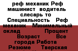 реф механик Реф машинист ,водитель ,слесарь то › Специальность ­ Реф механик › Минимальный оклад ­ 60 000 › Процент ­ 6 › Возраст ­ 32 - Все города Работа » Резюме   . Тверская обл.,Кашин г.